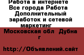   Работа в интернете - Все города Работа » Дополнительный заработок и сетевой маркетинг   . Московская обл.,Дубна г.